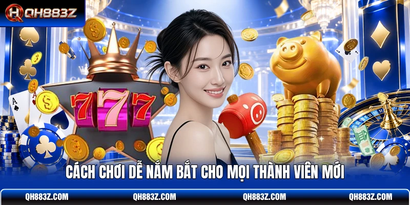 Cách chơi dễ nắm bắt cho mọi thành viên mới