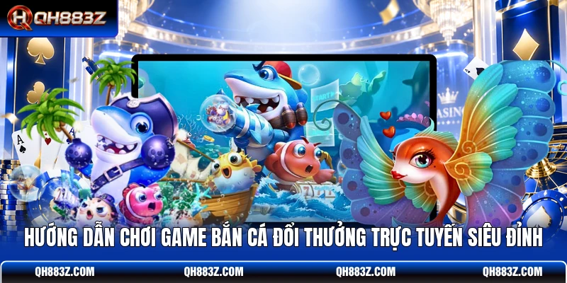 Hướng dẫn chơi game bắn cá đổi thưởng trực tuyến siêu đỉnh