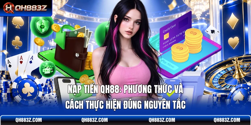 Nạp Tiền QH88: Phương Thức Và Cách Thực Hiện Đúng Nguyên Tắc
