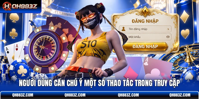 Người dùng cần chú ý một số thao tác trong truy cập