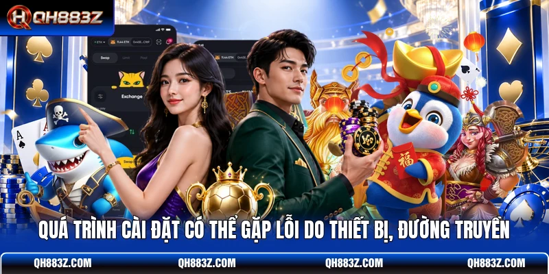 Quá trình cài đặt có thể gặp lỗi do thiết bị, đường truyền