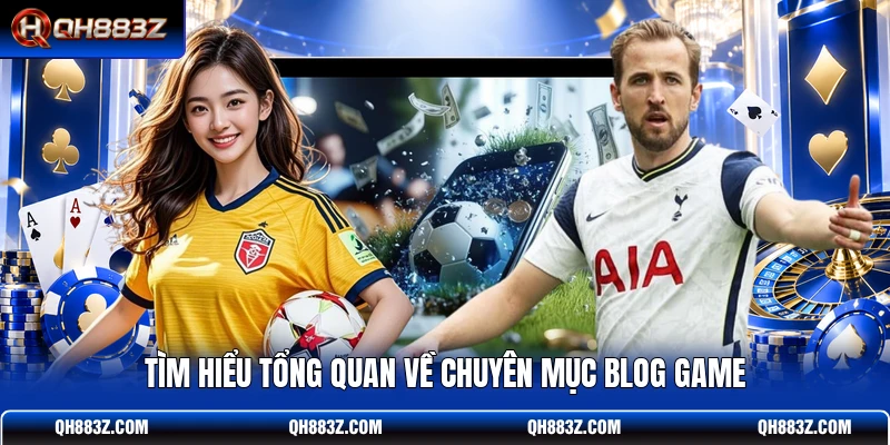 Tìm hiểu tổng quan về chuyên mục Blog Game